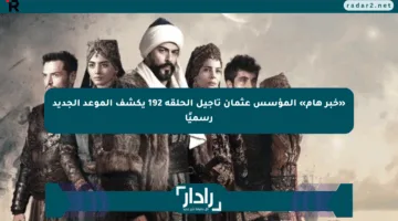 «خبر هام» المؤسس عثمان تأجيل الحلقة 192 يكشف الموعد الجديد رسميًا
